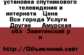 установка спутникового телевидения и интернета › Цена ­ 500 - Все города Услуги » Другие   . Амурская обл.,Завитинский р-н